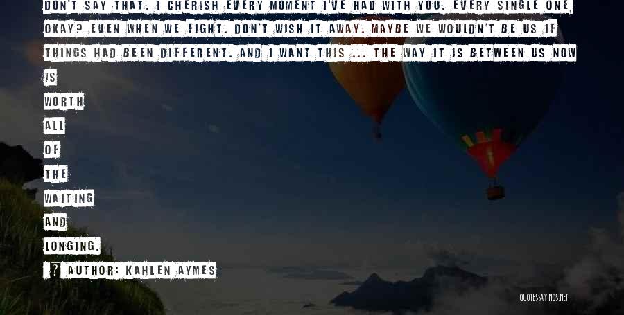 Kahlen Aymes Quotes: Don't Say That. I Cherish Every Moment I've Had With You. Every Single One, Okay? Even When We Fight. Don't