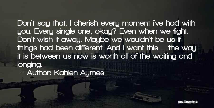 Kahlen Aymes Quotes: Don't Say That. I Cherish Every Moment I've Had With You. Every Single One, Okay? Even When We Fight. Don't