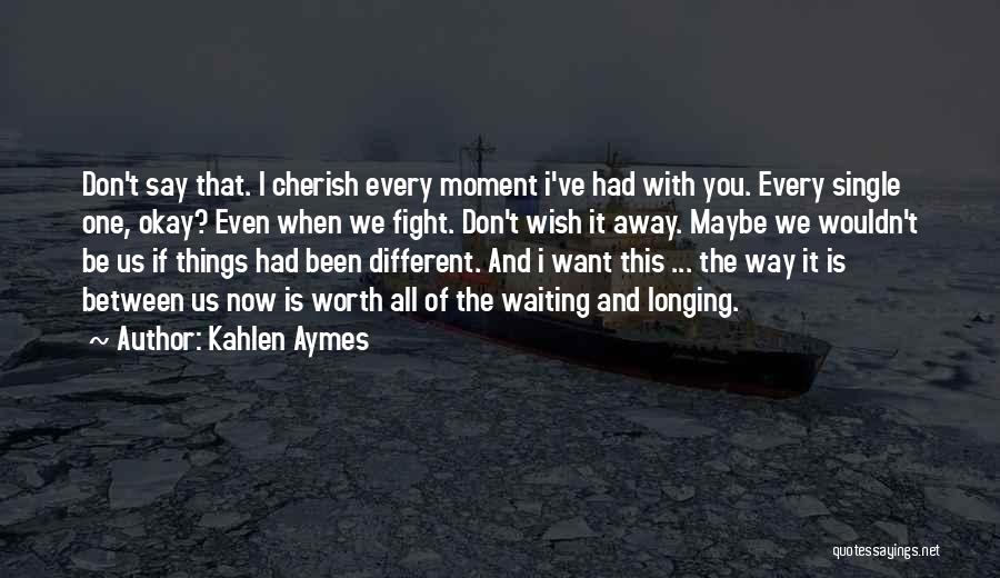 Kahlen Aymes Quotes: Don't Say That. I Cherish Every Moment I've Had With You. Every Single One, Okay? Even When We Fight. Don't