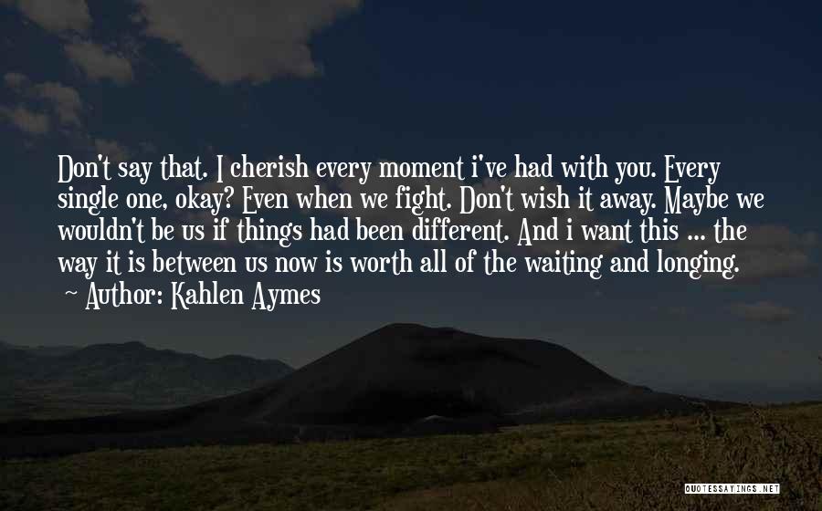 Kahlen Aymes Quotes: Don't Say That. I Cherish Every Moment I've Had With You. Every Single One, Okay? Even When We Fight. Don't