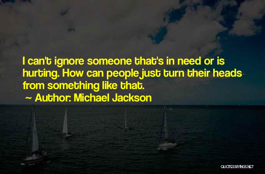 Michael Jackson Quotes: I Can't Ignore Someone That's In Need Or Is Hurting. How Can People Just Turn Their Heads From Something Like