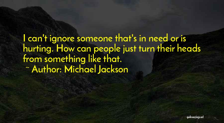 Michael Jackson Quotes: I Can't Ignore Someone That's In Need Or Is Hurting. How Can People Just Turn Their Heads From Something Like