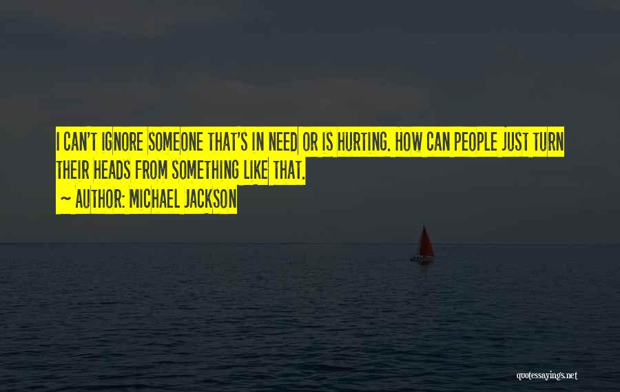 Michael Jackson Quotes: I Can't Ignore Someone That's In Need Or Is Hurting. How Can People Just Turn Their Heads From Something Like