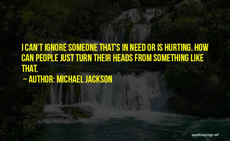 Michael Jackson Quotes: I Can't Ignore Someone That's In Need Or Is Hurting. How Can People Just Turn Their Heads From Something Like