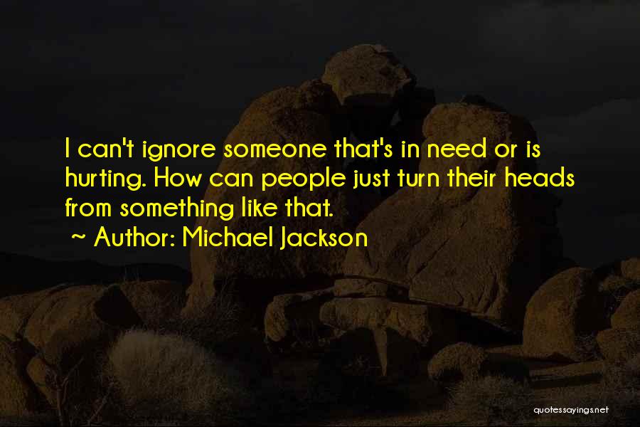 Michael Jackson Quotes: I Can't Ignore Someone That's In Need Or Is Hurting. How Can People Just Turn Their Heads From Something Like