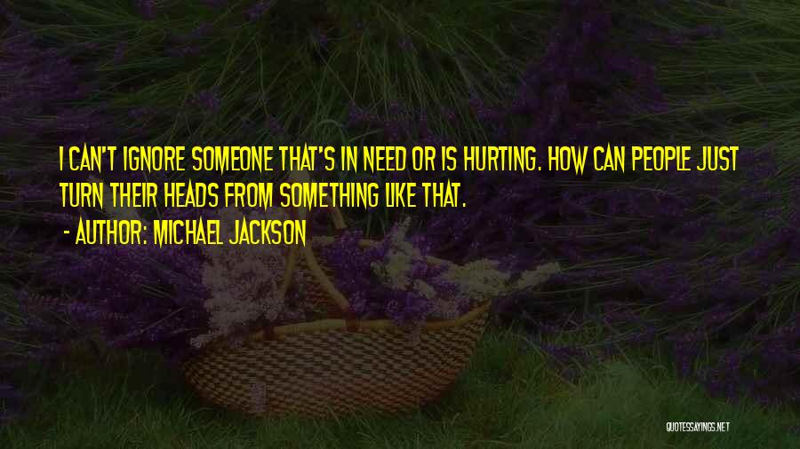 Michael Jackson Quotes: I Can't Ignore Someone That's In Need Or Is Hurting. How Can People Just Turn Their Heads From Something Like