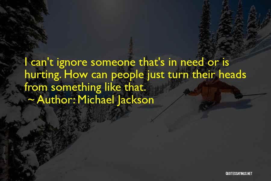 Michael Jackson Quotes: I Can't Ignore Someone That's In Need Or Is Hurting. How Can People Just Turn Their Heads From Something Like