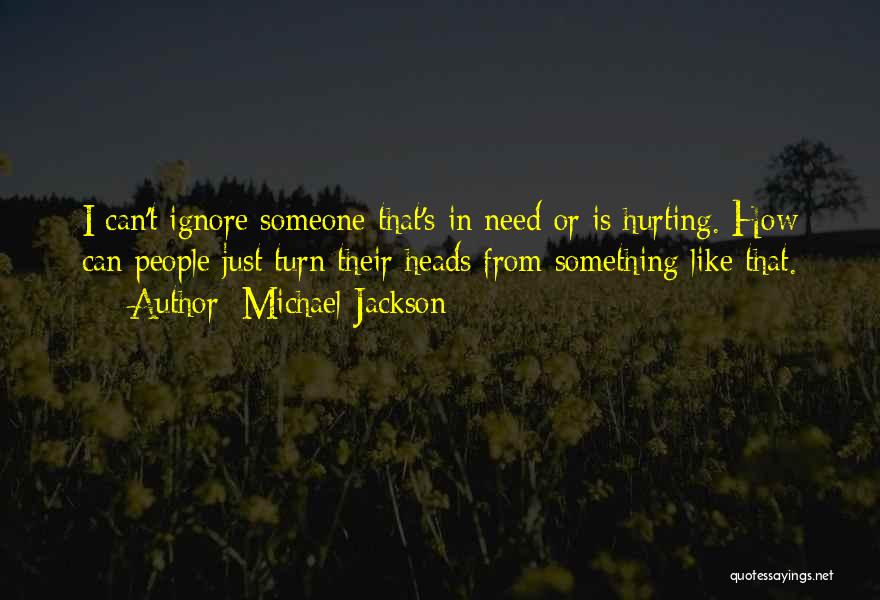 Michael Jackson Quotes: I Can't Ignore Someone That's In Need Or Is Hurting. How Can People Just Turn Their Heads From Something Like