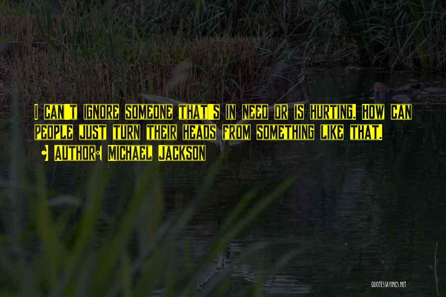 Michael Jackson Quotes: I Can't Ignore Someone That's In Need Or Is Hurting. How Can People Just Turn Their Heads From Something Like