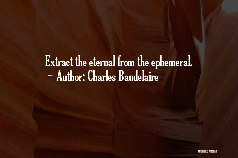 Charles Baudelaire Quotes: Extract The Eternal From The Ephemeral.