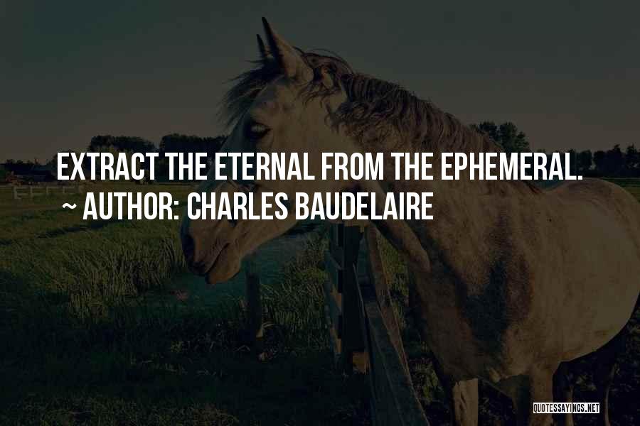 Charles Baudelaire Quotes: Extract The Eternal From The Ephemeral.