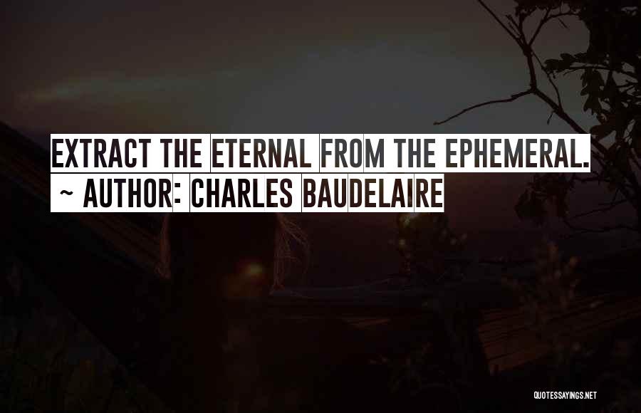 Charles Baudelaire Quotes: Extract The Eternal From The Ephemeral.
