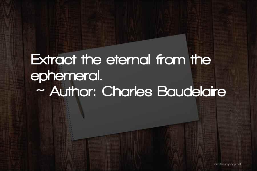 Charles Baudelaire Quotes: Extract The Eternal From The Ephemeral.