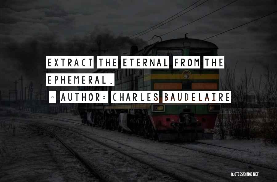 Charles Baudelaire Quotes: Extract The Eternal From The Ephemeral.