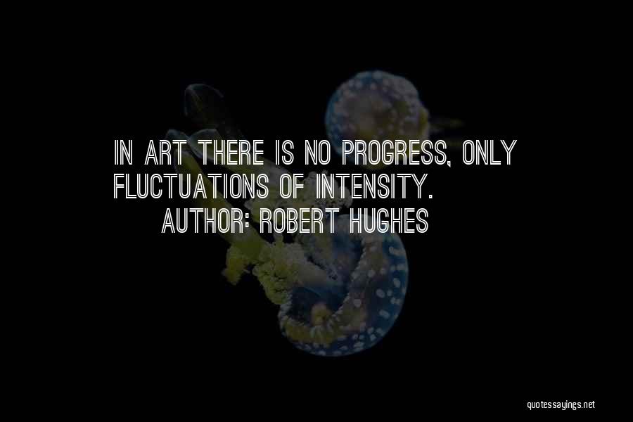 Robert Hughes Quotes: In Art There Is No Progress, Only Fluctuations Of Intensity.