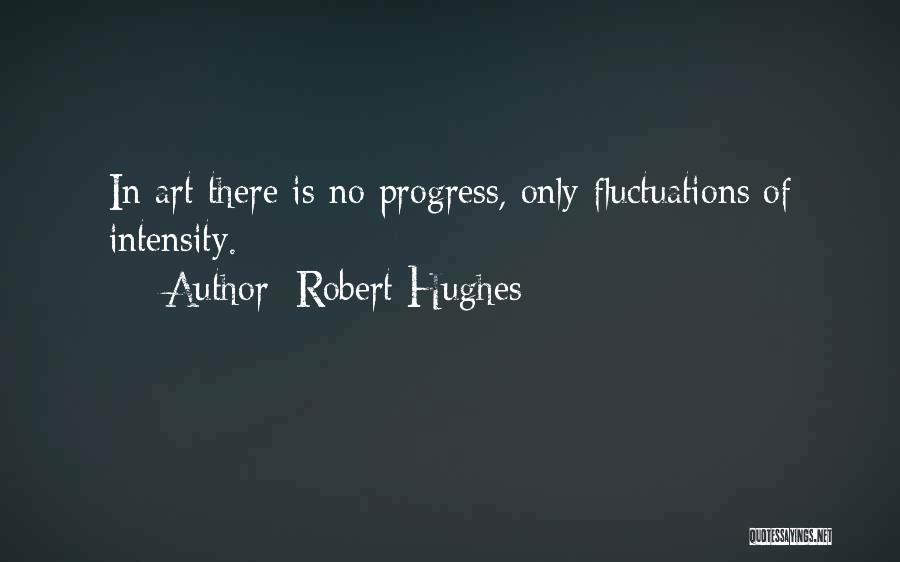 Robert Hughes Quotes: In Art There Is No Progress, Only Fluctuations Of Intensity.