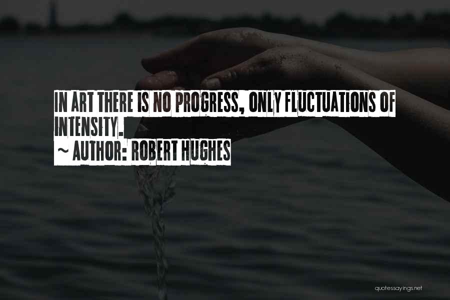 Robert Hughes Quotes: In Art There Is No Progress, Only Fluctuations Of Intensity.