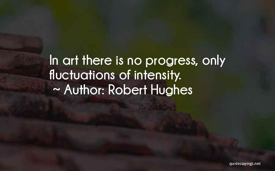 Robert Hughes Quotes: In Art There Is No Progress, Only Fluctuations Of Intensity.