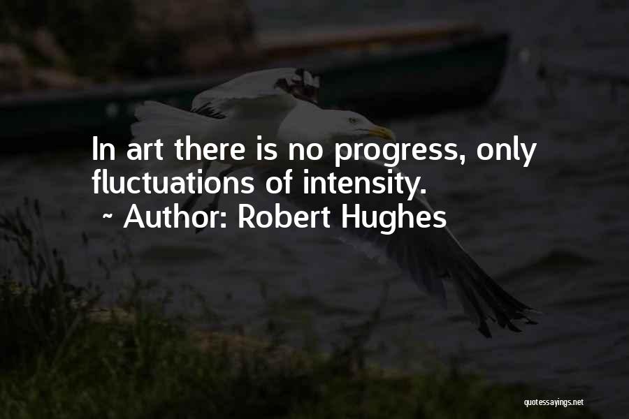 Robert Hughes Quotes: In Art There Is No Progress, Only Fluctuations Of Intensity.