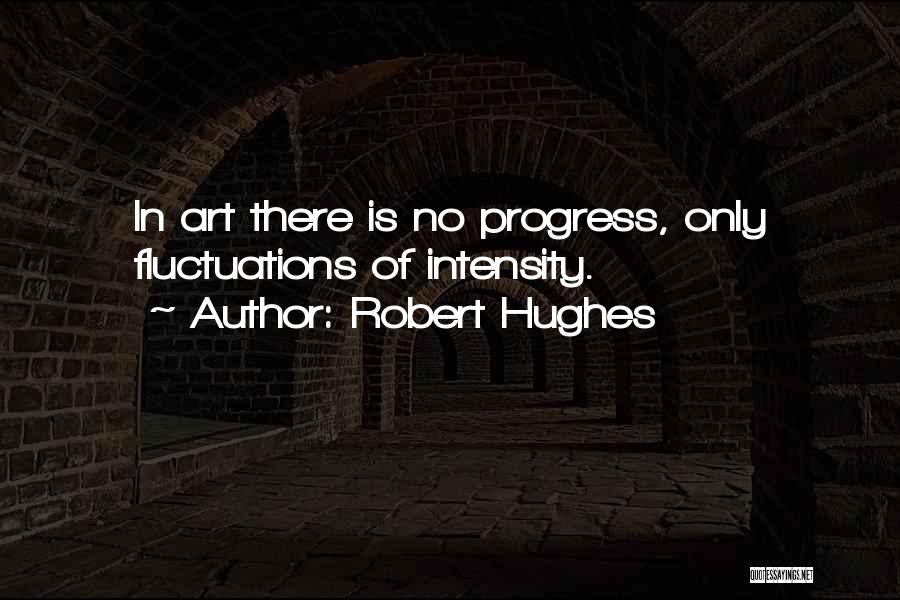 Robert Hughes Quotes: In Art There Is No Progress, Only Fluctuations Of Intensity.