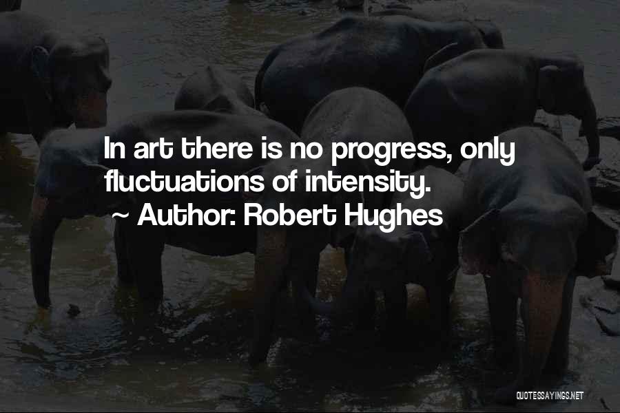 Robert Hughes Quotes: In Art There Is No Progress, Only Fluctuations Of Intensity.