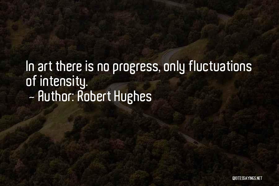 Robert Hughes Quotes: In Art There Is No Progress, Only Fluctuations Of Intensity.