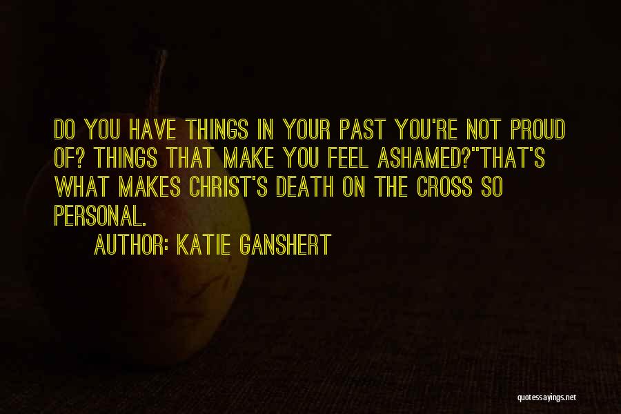 Katie Ganshert Quotes: Do You Have Things In Your Past You're Not Proud Of? Things That Make You Feel Ashamed?''that's What Makes Christ's
