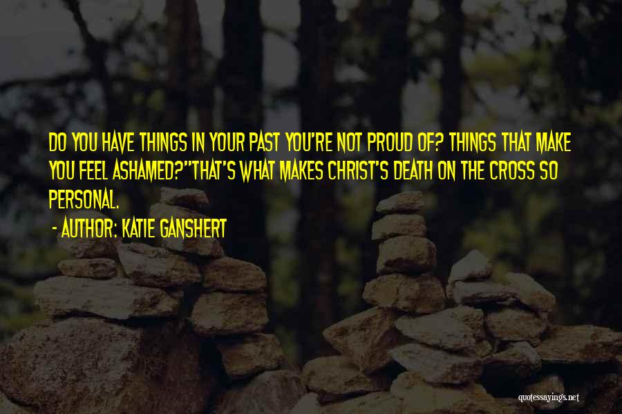 Katie Ganshert Quotes: Do You Have Things In Your Past You're Not Proud Of? Things That Make You Feel Ashamed?''that's What Makes Christ's