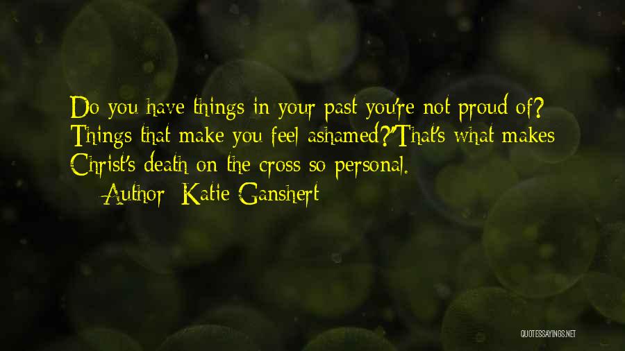 Katie Ganshert Quotes: Do You Have Things In Your Past You're Not Proud Of? Things That Make You Feel Ashamed?''that's What Makes Christ's