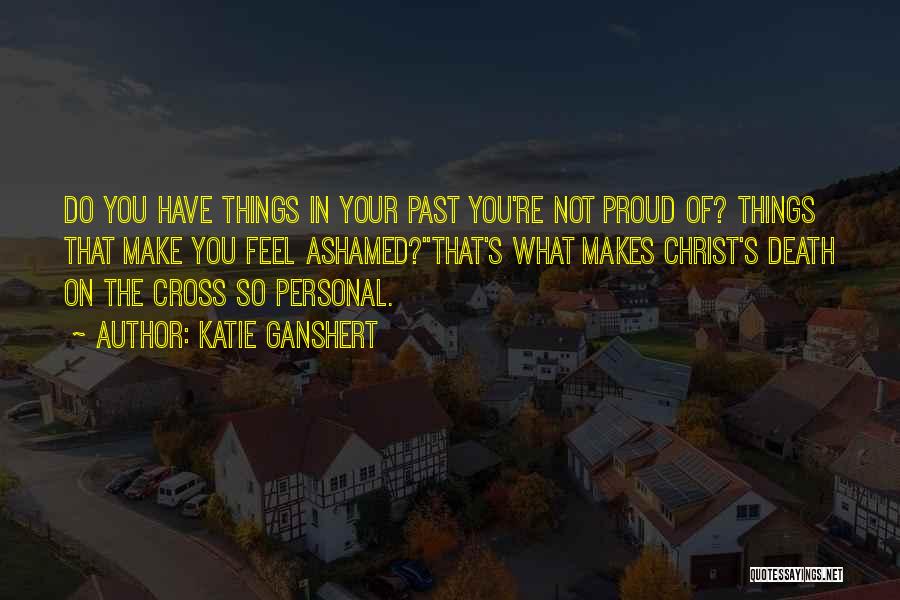 Katie Ganshert Quotes: Do You Have Things In Your Past You're Not Proud Of? Things That Make You Feel Ashamed?''that's What Makes Christ's