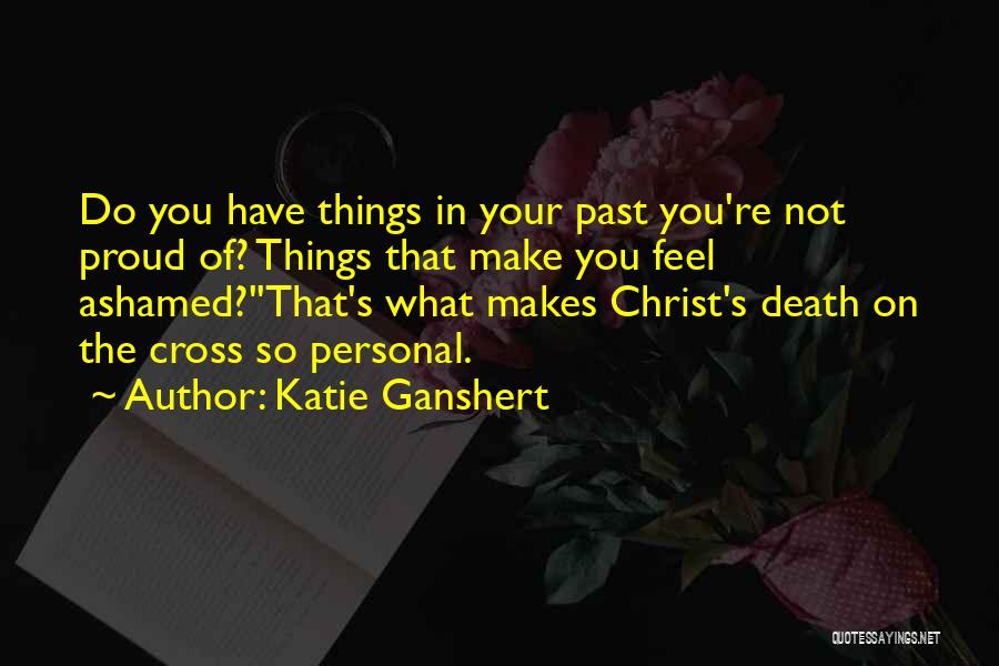 Katie Ganshert Quotes: Do You Have Things In Your Past You're Not Proud Of? Things That Make You Feel Ashamed?''that's What Makes Christ's