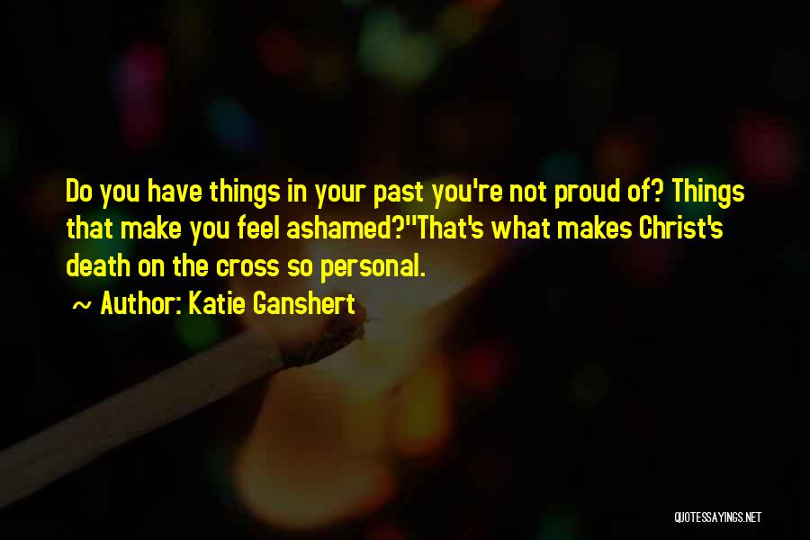 Katie Ganshert Quotes: Do You Have Things In Your Past You're Not Proud Of? Things That Make You Feel Ashamed?''that's What Makes Christ's