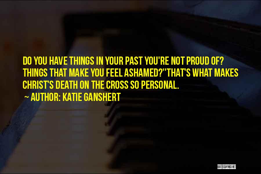 Katie Ganshert Quotes: Do You Have Things In Your Past You're Not Proud Of? Things That Make You Feel Ashamed?''that's What Makes Christ's