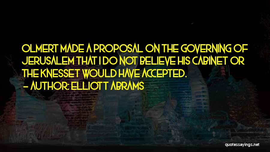 Elliott Abrams Quotes: Olmert Made A Proposal On The Governing Of Jerusalem That I Do Not Believe His Cabinet Or The Knesset Would