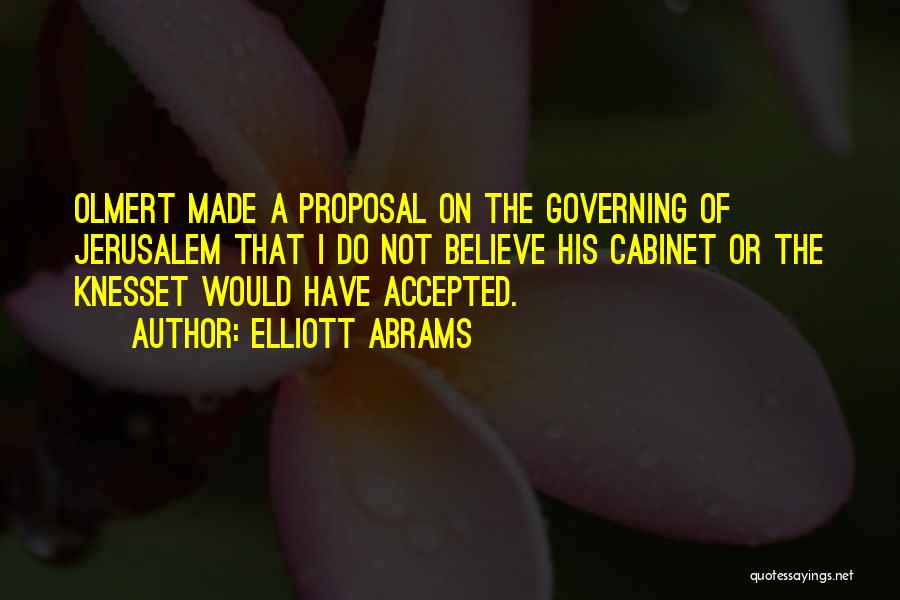 Elliott Abrams Quotes: Olmert Made A Proposal On The Governing Of Jerusalem That I Do Not Believe His Cabinet Or The Knesset Would