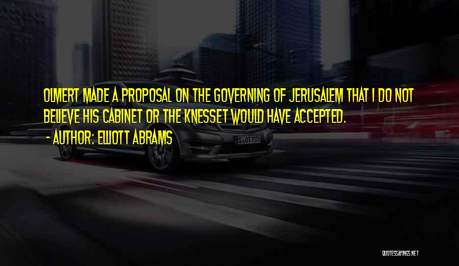 Elliott Abrams Quotes: Olmert Made A Proposal On The Governing Of Jerusalem That I Do Not Believe His Cabinet Or The Knesset Would