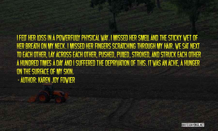 Karen Joy Fowler Quotes: I Felt Her Loss In A Powerfully Physical Way. I Missed Her Smell And The Sticky Wet Of Her Breath