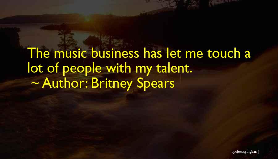 Britney Spears Quotes: The Music Business Has Let Me Touch A Lot Of People With My Talent.