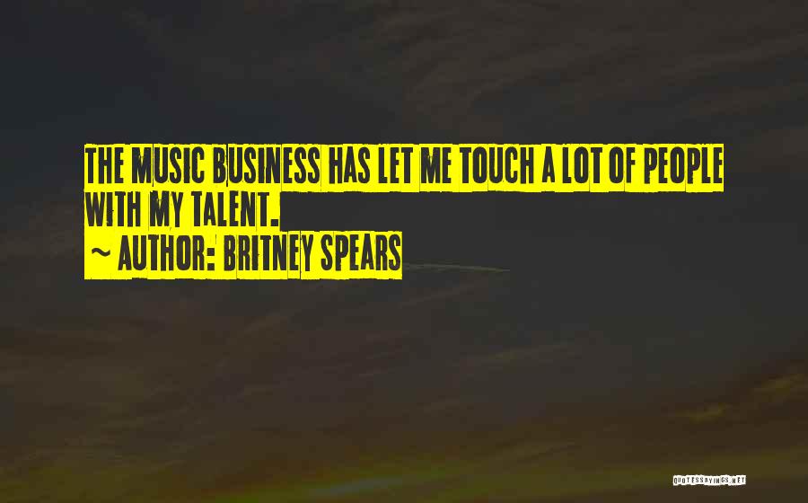 Britney Spears Quotes: The Music Business Has Let Me Touch A Lot Of People With My Talent.