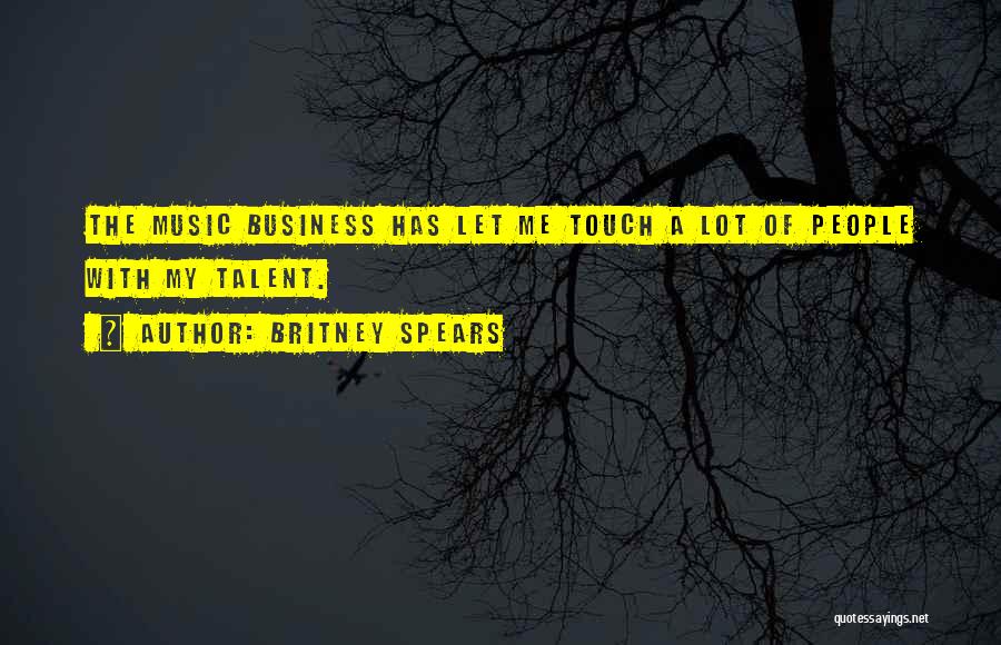 Britney Spears Quotes: The Music Business Has Let Me Touch A Lot Of People With My Talent.