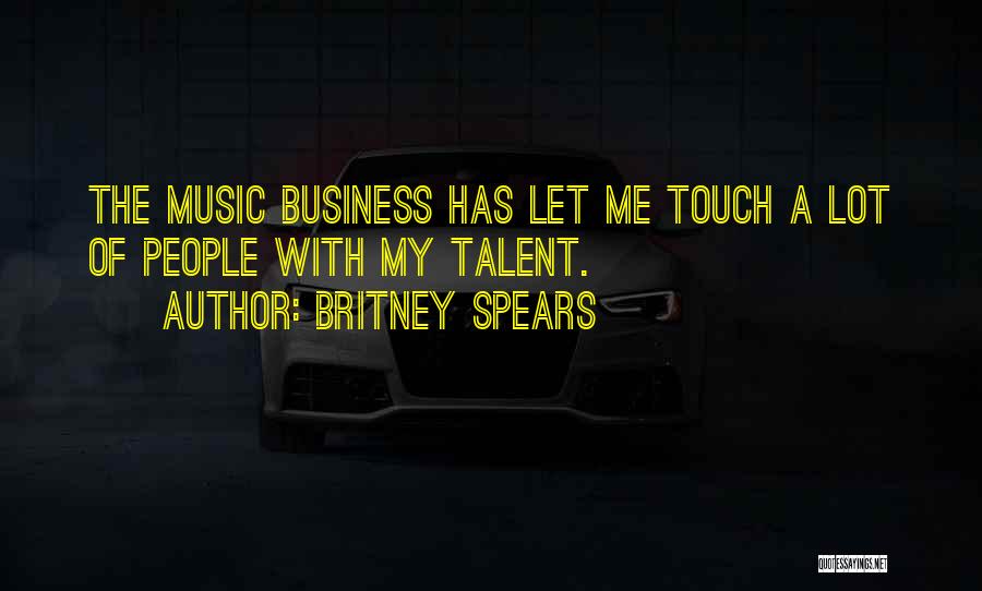 Britney Spears Quotes: The Music Business Has Let Me Touch A Lot Of People With My Talent.