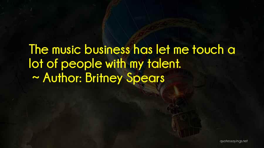Britney Spears Quotes: The Music Business Has Let Me Touch A Lot Of People With My Talent.