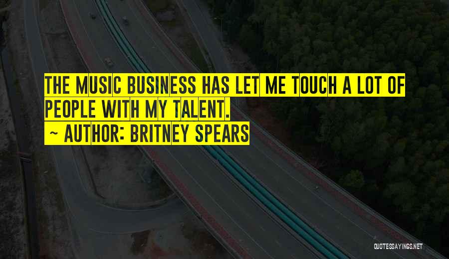 Britney Spears Quotes: The Music Business Has Let Me Touch A Lot Of People With My Talent.