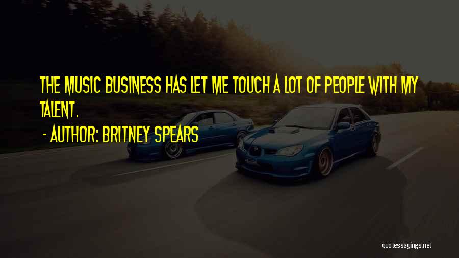 Britney Spears Quotes: The Music Business Has Let Me Touch A Lot Of People With My Talent.