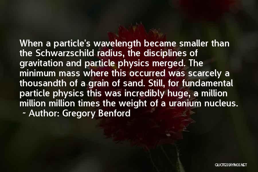 Gregory Benford Quotes: When A Particle's Wavelength Became Smaller Than The Schwarzschild Radius, The Disciplines Of Gravitation And Particle Physics Merged. The Minimum