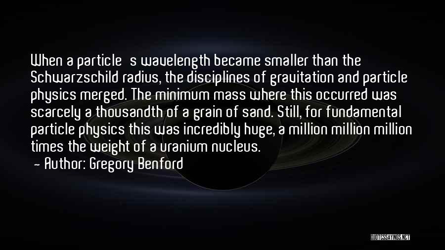 Gregory Benford Quotes: When A Particle's Wavelength Became Smaller Than The Schwarzschild Radius, The Disciplines Of Gravitation And Particle Physics Merged. The Minimum