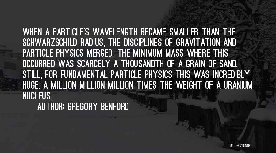 Gregory Benford Quotes: When A Particle's Wavelength Became Smaller Than The Schwarzschild Radius, The Disciplines Of Gravitation And Particle Physics Merged. The Minimum