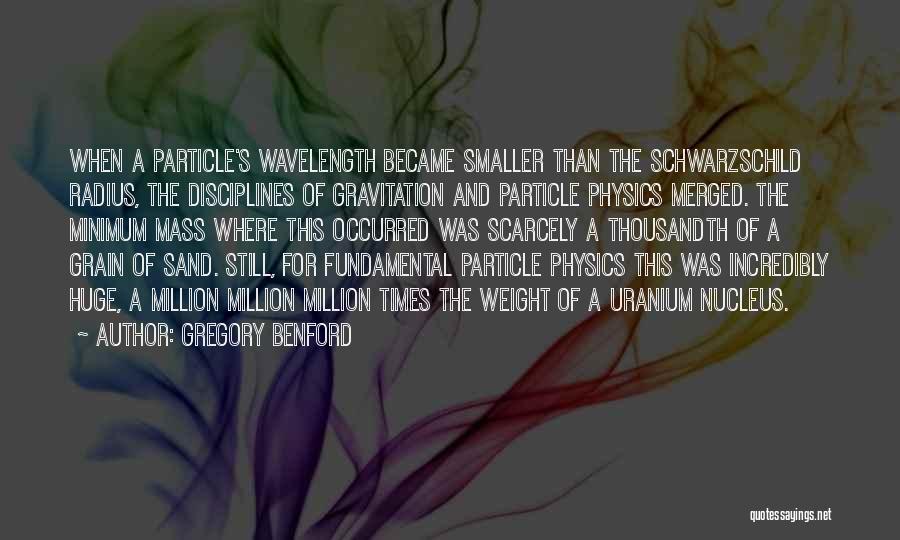 Gregory Benford Quotes: When A Particle's Wavelength Became Smaller Than The Schwarzschild Radius, The Disciplines Of Gravitation And Particle Physics Merged. The Minimum