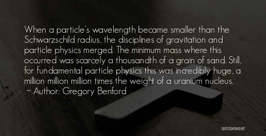 Gregory Benford Quotes: When A Particle's Wavelength Became Smaller Than The Schwarzschild Radius, The Disciplines Of Gravitation And Particle Physics Merged. The Minimum