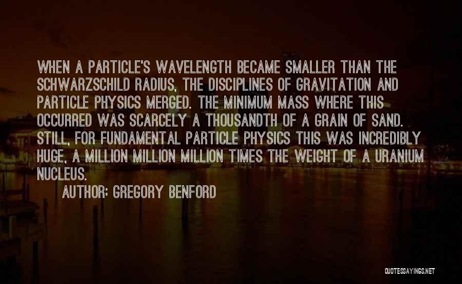 Gregory Benford Quotes: When A Particle's Wavelength Became Smaller Than The Schwarzschild Radius, The Disciplines Of Gravitation And Particle Physics Merged. The Minimum